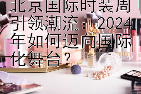 北京国际时装周引领潮流：2024年如何迈向国际化舞台？